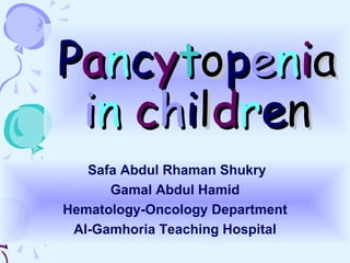 P a n c y t o p e n i a   i n   c h i l d r e n Safa Abdul Rhaman Shukry  Gamal Abdul Hamid Hematology-Oncology Department Al-Gamhoria Teaching Hospital 