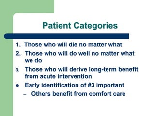 Patient Categories
1. Those who will die no matter what
2. Those who will do well no matter what
we do
3. Those who will derive long-term benefit
from acute intervention
 Early identification of #3 important
– Others benefit from comfort care
 