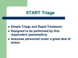 START Triage
 Simple Triage and Rapid Treatment
 Designed to be performed by first
responders (paramedics)
 Assumes personnel under a great deal of
stress
 