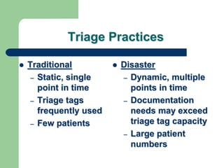 Triage Practices
 Traditional
– Static, single
point in time
– Triage tags
frequently used
– Few patients
 Disaster
– Dynamic, multiple
points in time
– Documentation
needs may exceed
triage tag capacity
– Large patient
numbers
 