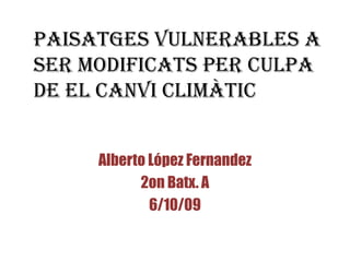 PAISATGES VULNERABLES A SER MODIFICATS PER CULPA DE EL CANVI CLIMÀTIC Alberto López Fernandez 2on Batx. A 6/10/09 