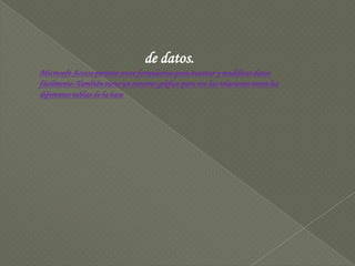 de datos.Microsoft Access permite crear formularios para insertar y modificar datos fácilmente. También tiene un entorno gráfico para ver las relaciones entra las diferentes tablas de la base 