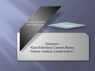 Presentación sobre
 Microsoft Access      2º contador




             Alumnos:
   •Edar Edenilson Cáceres Rivera
   •Néstor Amílcar Landaverde G.
 