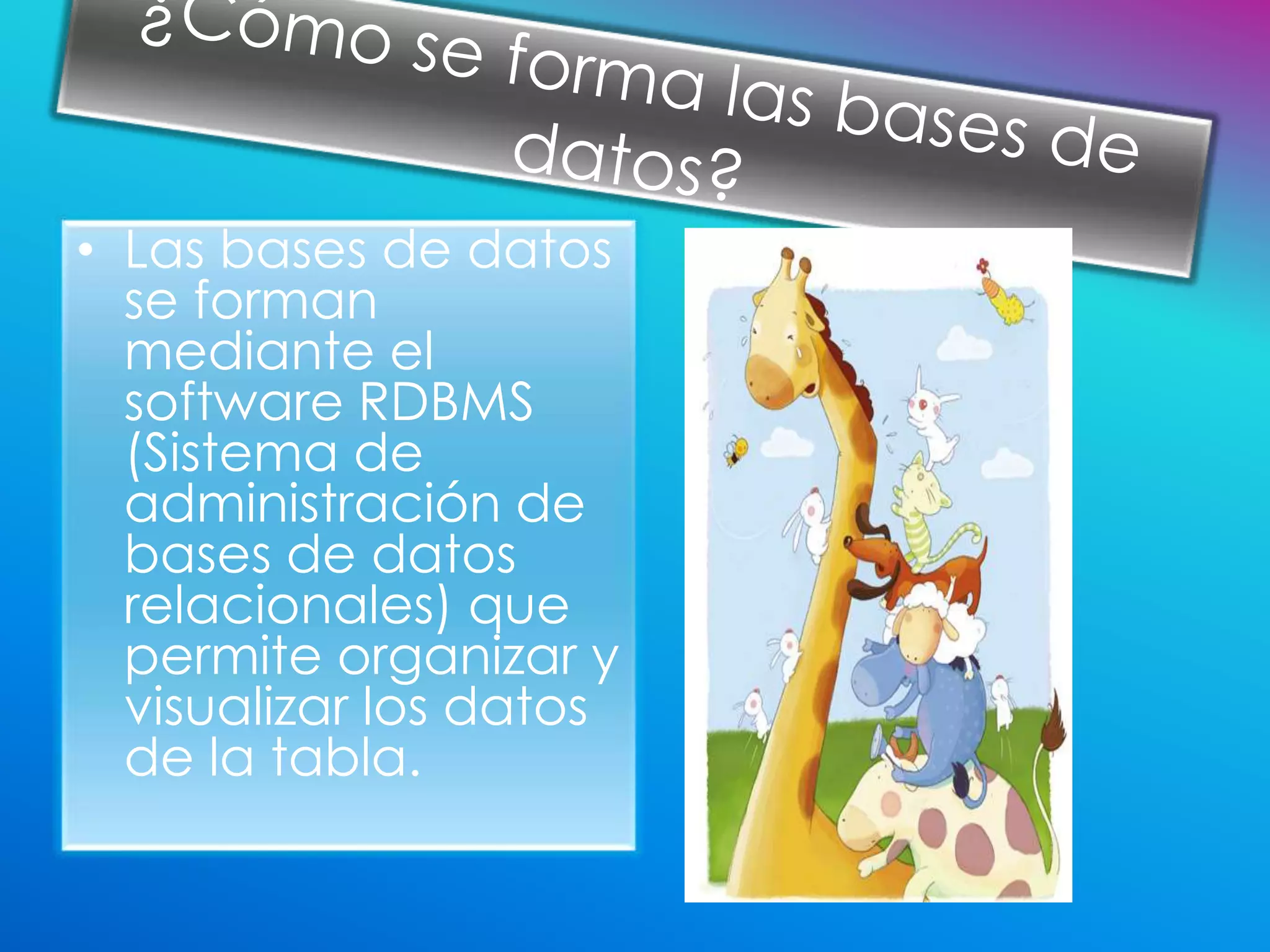 • Las bases de datos
  se forman
  mediante el
  software RDBMS
  (Sistema de
  administración de
  bases de datos
  relacionales) que
  permite organizar y
  visualizar los datos
  de la tabla.
 