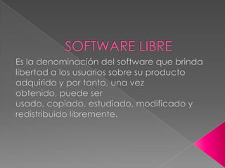 SOFTWARE LIBRE Es la denominación del softwareque brinda libertad a los usuarios sobre su producto adquirido y por tanto, una vez obtenido, puede ser usado, copiado, estudiado, modificado y redistribuido libremente.   