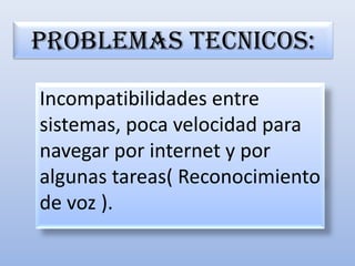 PROBLEMAS TECNICOS:Incompatibilidades entre sistemas, poca velocidad para navegar por internet y por algunas tareas( Reconocimiento de voz ).