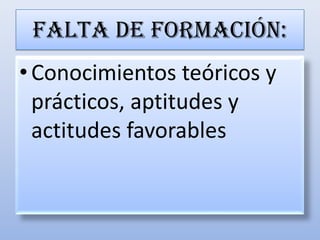 Falta de formación:Conocimientos teóricos y prácticos, aptitudes y actitudes favorables