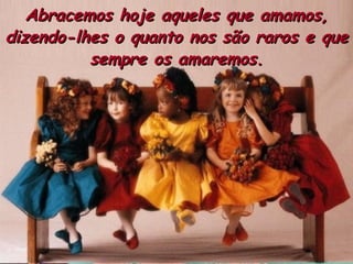 Abracemos hoje aqueles que amamos,
dizendo-lhes o quanto nos são raros e que
          sempre os amaremos.
 