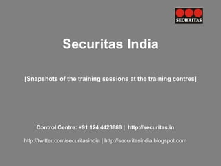 Securitas India

[Snapshots of the training sessions at the training centres]




     Control Centre: +91 124 4423888 | http://securitas.in

http://twitter.com/securitasindia | http://securitasindia.blogspot.com
 