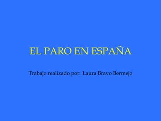 EL PARO EN ESPAÑA Trabajo realizado por: Laura Bravo Bermejo 