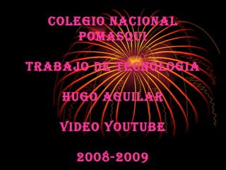 COLEGIO NACIONAL POMASQUI TRABAJO DE TECNOLOGIA HUGO AGUILAR VIDEO YOUTUBE 2008-2009 