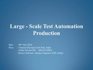 Large - Scale Test Automation Production Date	:09th July’2010 Place	:Chennai Olympia Tech Park, India Anbhu Selvam.MC…MS(CS).MBA. (Senior Software  Quality Engineer, EDS. India) 