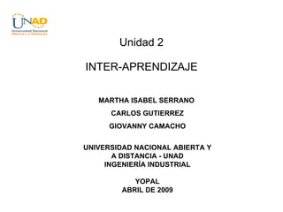 Unidad 2 INTER-APRENDIZAJE MARTHA ISABEL SERRANO  CARLOS GUTIERREZ GIOVANNY CAMACHO UNIVERSIDAD NACIONAL ABIERTA Y A DISTANCIA - UNAD INGENIERÍA INDUSTRIAL YOPAL ABRIL DE 2009 