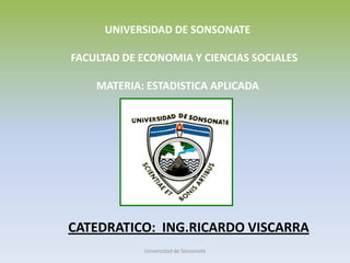 UNIVERSIDAD DE SONSONATE      FACULTAD DE ECONOMIA Y CIENCIAS SOCIALES MATERIA: ESTADISTICA APLICADA CATEDRATICO:  ING.RICARDO VISCARRA Universidad de Sonsonate 