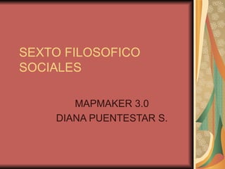 SEXTO FILOSOFICO SOCIALES MAPMAKER 3.0 DIANA PUENTESTAR S. 