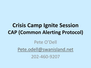 Crisis Camp Ignite Session
CAP (Common Alerting Protocol)
          Pete O’Dell
   Pete.odell@swanisland.net
         202-460-9207
 