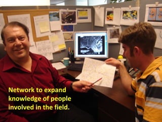 Network to expand knowledge of people involved in the field. 