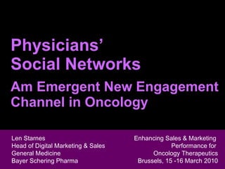 Physicians’ Social Networks Am Emergent New Engagement Channel in Oncology Len Starnes Head of Digital Marketing & Sales  General Medicine Len Starnes Head of Digital Marketing & Sales  General Medicine Bayer Schering Pharma Enhancing Sales & Marketing  Performance for  Oncology Therapeutics Brussels, 15 -16 March 2010 