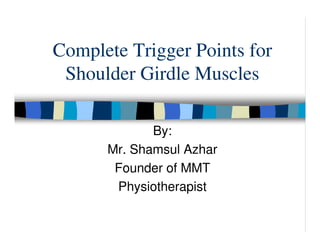 Complete Trigger Points for
 Shoulder Girdle Muscles

             By:
      Mr. Shamsul Azhar
       Founder of MMT
       Physiotherapist
 