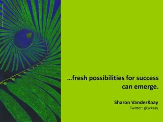 Sharon VanderKaay
Twitter: @svkaay
…fresh possibilities for success
can emerge.
artwork:SusanOttevanger
 