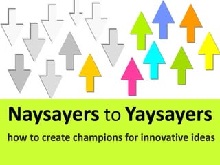 Naysayers to Yaysayers
how to create champions for innovative ideas
 