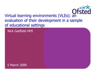 Virtual learning environments (VLEs): an evaluation of their development in a sample of educational settings Nick Gadfield HMI 5 March 2009 