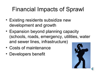 Financial Impacts of Sprawl Existing residents subsidize new development and growth Expansion beyond planning capacity (schools, roads, emergency, utilities, water and sewer lines, infrastructure) Costs of maintenance Developers benefit 