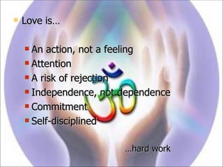 Love is… An action, not a feeling Attention A risk of rejection Independence, not dependence Commitment Self-disciplined … hard work 
