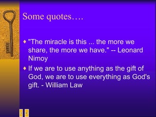 Some quotes…. "The miracle is this ... the more we share, the more we have." -- Leonard Nimoy   If we are to use anything as the gift of God, we are to use everything as God's gift. ­ William Law  