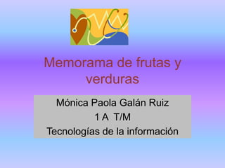 Memorama de frutas y
     verduras
  Mónica Paola Galán Ruiz
          1 A T/M
Tecnologías de la información
 