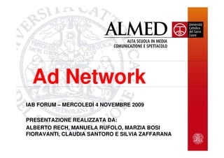 Ad Network
    IAB FORUM – MERCOLEDÌ 4 NOVEMBRE 2009

    PRESENTAZIONE REALIZZATA DA:
    ALBERTO RECH, MANUELA RUFOLO, MARZIA BOSI
    FIORAVANTI, CLAUDIA SANTORO E SILVIA ZAFFARANA
1   24 luglio 2007
 