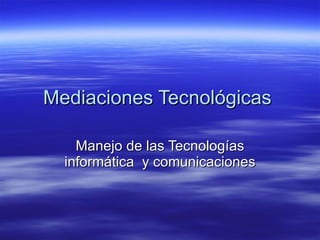 Mediaciones Tecnológicas

    Manejo de las Tecnologías
  informática y comunicaciones
 