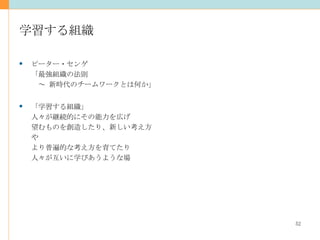学習する組織 ピーター・センゲ 「最強組織の法則 　～ 新時代のチームワークとは何か」 「学習する組織」  人々が継続的にその能力を広げ 望むものを創造したり、新しい考え方や より普遍的な考え方を育てたり 人々が互いに学びあうような場 