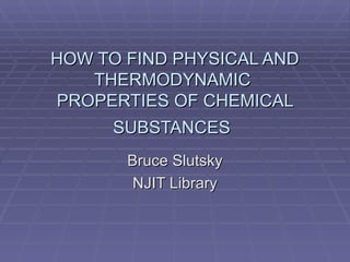 HOW TO FIND PHYSICAL AND THERMODYNAMIC  PROPERTIES OF CHEMICAL SUBSTANCES   Bruce Slutsky NJIT Library 