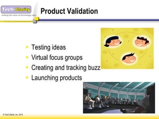 making the value of technology clear
                                       Product Validation



                                Testing ideas
                                Virtual focus groups
                                Creating and tracking buzz
                                Launching products




 © Tech-Clarity, Inc. 2010
 