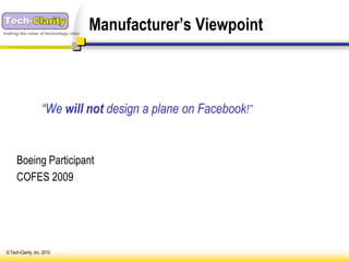 making the value of technology clear
                                       Manufacturer’s Viewpoint



                     “We will not design a plane on Facebook!”


      Boeing Participant
      COFES 2009




 © Tech-Clarity, Inc. 2010
 