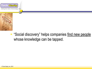 making the value of technology clear




                    “Social discovery” helps companies find new people
                     whose knowledge can be tapped.




 © Tech-Clarity, Inc. 2010
 