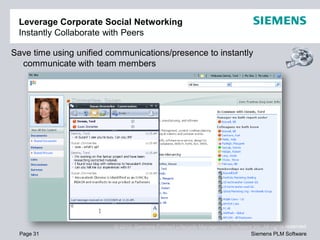 Leverage Corporate Social Networking
 Instantly Collaborate with Peers

Save time using unified communications/presence to instantly
  communicate with team members




                         © 2010. Siemens Product Lifecycle Management Software Inc. All rights reserved
  Page 31                                                                     Siemens PLM Software
 