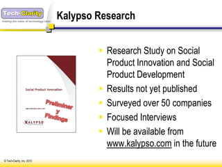 making the value of technology clear
                                       Kalypso Research


                                                Research Study on Social
                                                 Product Innovation and Social
                                                 Product Development
                                                Results not yet published
                                                Surveyed over 50 companies
                                                Focused Interviews
                                                Will be available from
                                                 www.kalypso.com in the future
 © Tech-Clarity, Inc. 2010
 