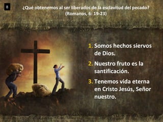 ¿Qué obtenemos al ser liberados de la esclavitud del pecado? (Romanos, 6: 19-23) 8 Somos hechos siervos de Dios. Nuestro fruto es la santificación. Tenemos vida eterna en Cristo Jesús, Señor nuestro. 