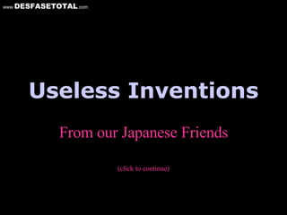 Useless Inventions From our Japanese Friends (click to continue) www. DESFASETOTAL .com 