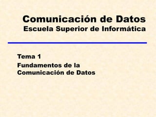 Comunicación de Datos
 Escuela Superior de Informática


Tema 1
Fundamentos de la
Comunicación de Datos
 
