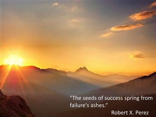 "The seeds of success spring from
failure's ashes.“
                  Robert X. Perez
 