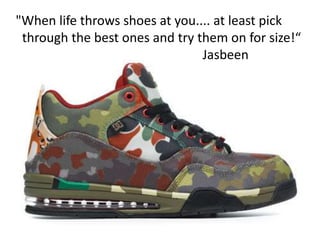 "When life throws shoes at you.... at least pick
 through the best ones and try them on for size!“
                                Jasbeen
 