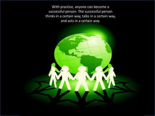 With practice, anyone can become a
  successful person. The successful person
thinks in a certain way, talks in a certain way,
           and acts in a certain way.
 