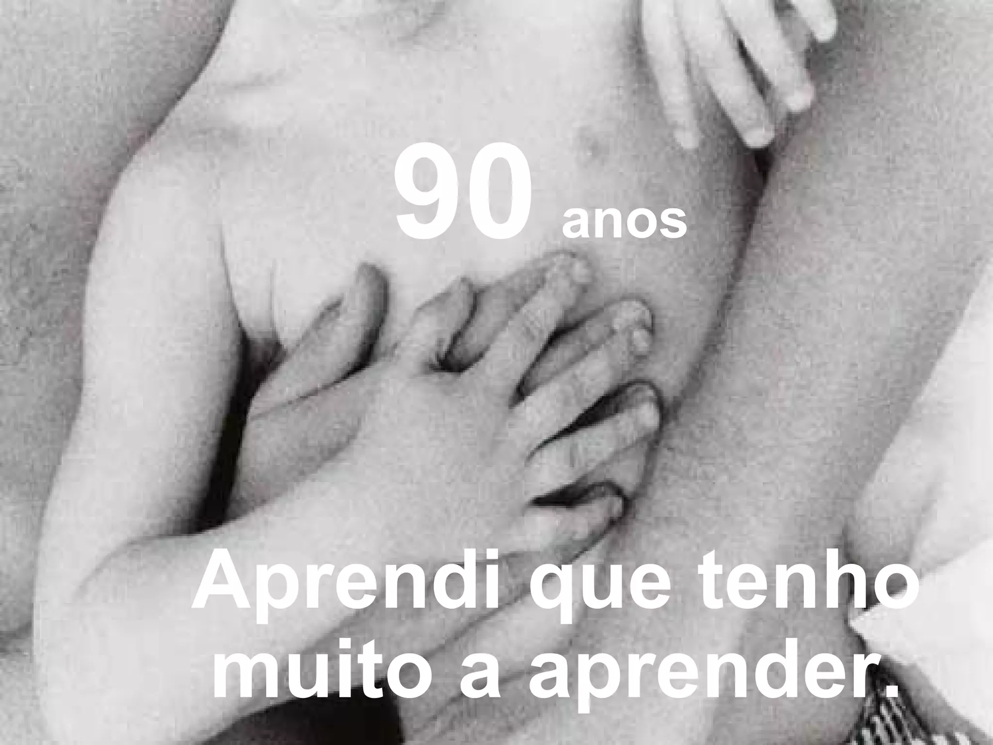 Aprendi que tenho muito a aprender. 90   anos 