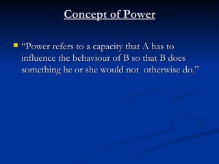 Concept of Power “ Power refers to a capacity that A has to influence the behaviour of B so that B does something he or she would not  otherwise do.” 