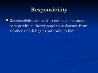 Responsibility Responsibility comes into existence because a person with authority,requires assistence from another and delegates authority to him. 