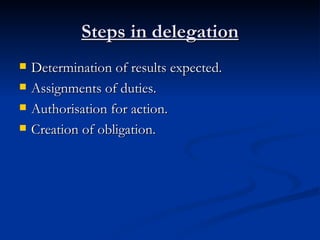 Steps in delegation Determination of results expected. Assignments of duties. Authorisation for action. Creation of obligation. 