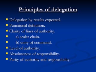 Principles of delegation Delegation by results expected. Functional definition. Clarity of lines of authority. a) scaler chain. b) unity of command. Level of authority. Absoluteness of responsibility. Parity of authority and responsibility. 